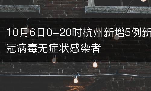 10月6日0-20时杭州新增5例新冠病毒无症状感染者
