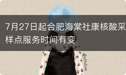 7月27日起合肥海棠社康核酸采样点服务时间有变
