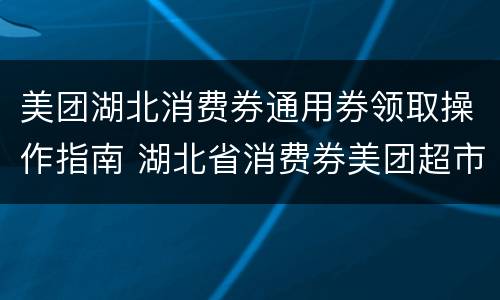 美团湖北消费券通用券领取操作指南 湖北省消费券美团超市券怎么用