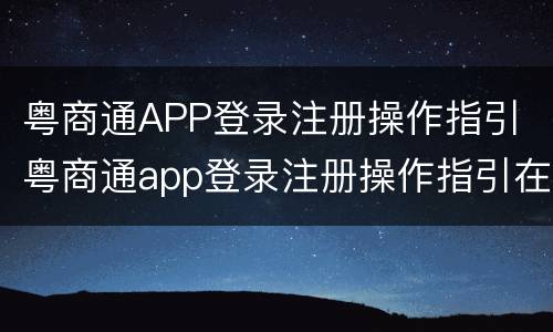 粤商通APP登录注册操作指引 粤商通app登录注册操作指引在哪