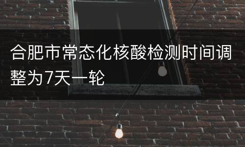 合肥市常态化核酸检测时间调整为7天一轮