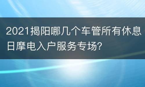 2021揭阳哪几个车管所有休息日摩电入户服务专场？