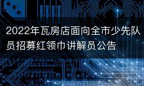 2022年瓦房店面向全市少先队员招募红领巾讲解员公告
