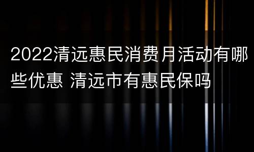 2022清远惠民消费月活动有哪些优惠 清远市有惠民保吗