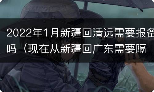 2022年1月新疆回清远需要报备吗（现在从新疆回广东需要隔离吗?）