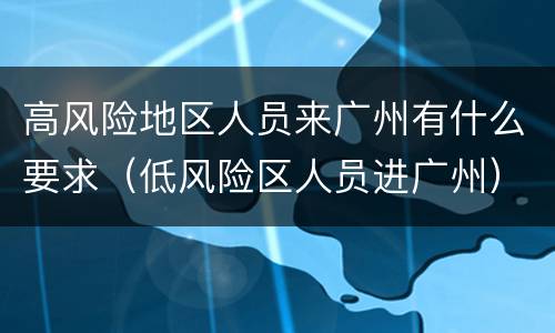 高风险地区人员来广州有什么要求（低风险区人员进广州）