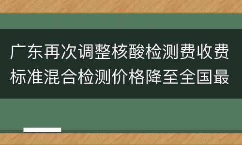 广东再次调整核酸检测费收费标准混合检测价格降至全国最低