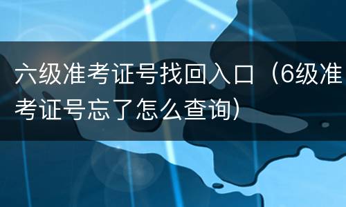 六级准考证号找回入口（6级准考证号忘了怎么查询）