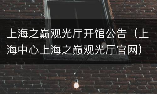 上海之巅观光厅开馆公告（上海中心上海之巅观光厅官网）