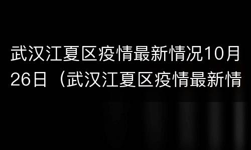 武汉江夏区疫情最新情况10月26日（武汉江夏区疫情最新情况10月26日是几号）