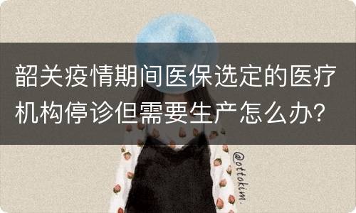 韶关疫情期间医保选定的医疗机构停诊但需要生产怎么办？
