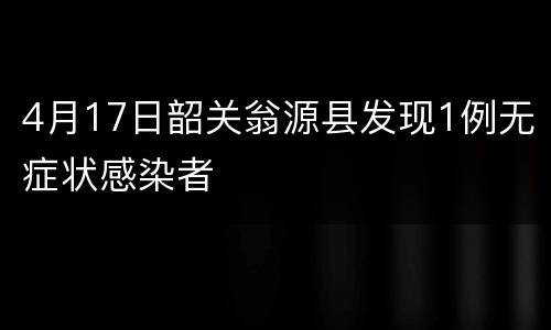 4月17日韶关翁源县发现1例无症状感染者