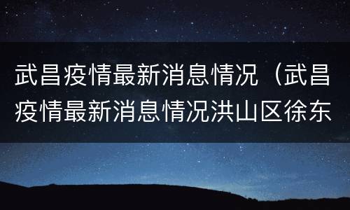 武昌疫情最新消息情况（武昌疫情最新消息情况洪山区徐东大道）
