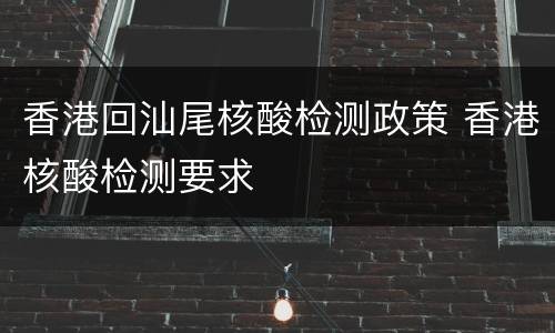 香港回汕尾核酸检测政策 香港核酸检测要求