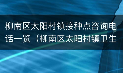 柳南区太阳村镇接种点咨询电话一览（柳南区太阳村镇卫生院）