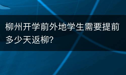 柳州开学前外地学生需要提前多少天返柳？