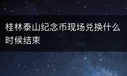 桂林泰山纪念币现场兑换什么时候结束