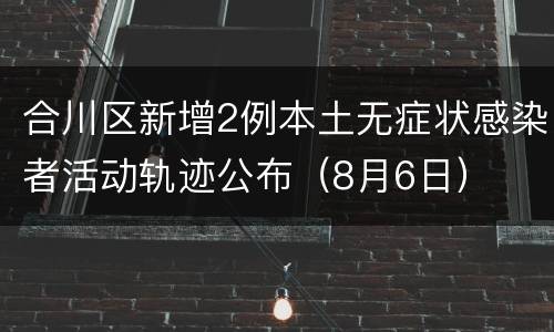合川区新增2例本土无症状感染者活动轨迹公布（8月6日）