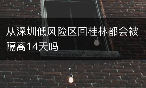 从深圳低风险区回桂林都会被隔离14天吗