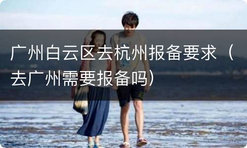 广州白云区去杭州报备要求（去广州需要报备吗）