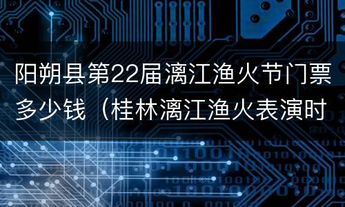 阳朔县第22届漓江渔火节门票多少钱（桂林漓江渔火表演时间）
