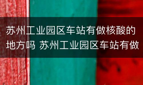 苏州工业园区车站有做核酸的地方吗 苏州工业园区车站有做核酸的地方吗现在