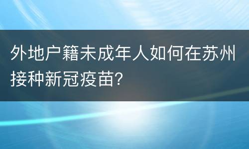外地户籍未成年人如何在苏州接种新冠疫苗？