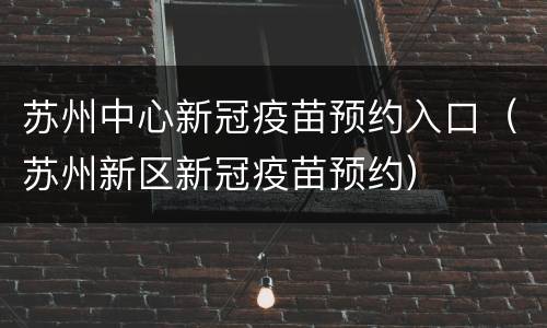 苏州中心新冠疫苗预约入口（苏州新区新冠疫苗预约）
