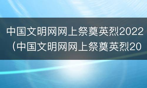 中国文明网网上祭奠英烈2022（中国文明网网上祭奠英烈2021清明节）