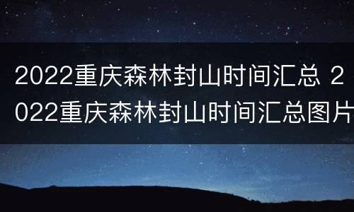 2022重庆森林封山时间汇总 2022重庆森林封山时间汇总图片