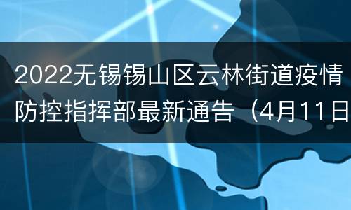 2022无锡锡山区云林街道疫情防控指挥部最新通告（4月11日）