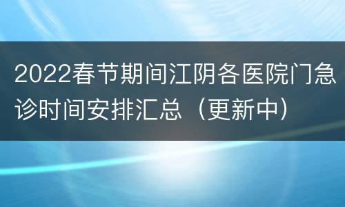 2022春节期间江阴各医院门急诊时间安排汇总（更新中）