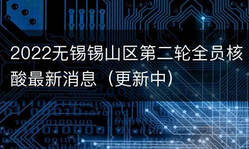 2022无锡锡山区第二轮全员核酸最新消息（更新中）