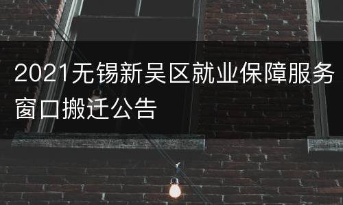 2021无锡新吴区就业保障服务窗口搬迁公告