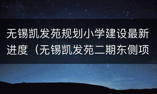 无锡凯发苑规划小学建设最新进度（无锡凯发苑二期东侧项目）