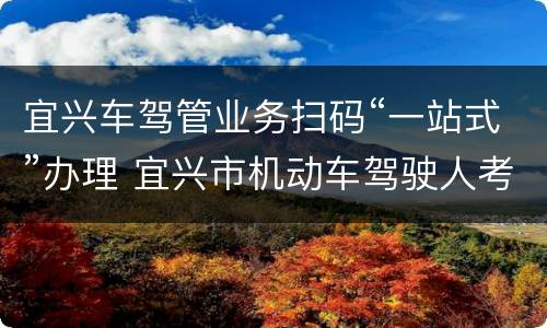 宜兴车驾管业务扫码“一站式”办理 宜兴市机动车驾驶人考试中心