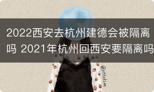 2022西安去杭州建德会被隔离吗 2021年杭州回西安要隔离吗