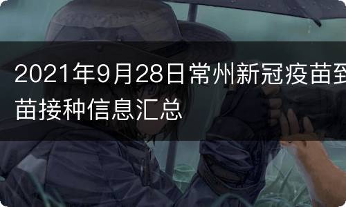 2021年9月28日常州新冠疫苗到苗接种信息汇总