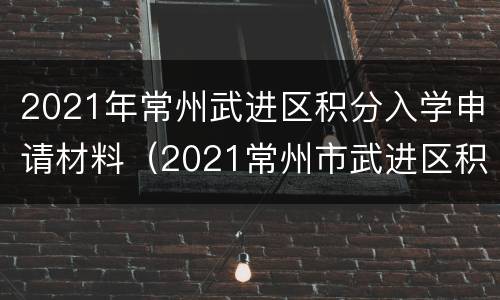 2021年常州武进区积分入学申请材料（2021常州市武进区积分入学积分查询）