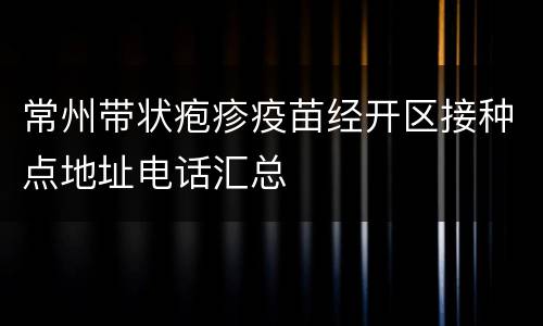 常州带状疱疹疫苗经开区接种点地址电话汇总