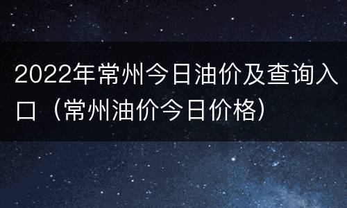 2022年常州今日油价及查询入口（常州油价今日价格）