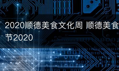 2020顺德美食文化周 顺德美食节2020