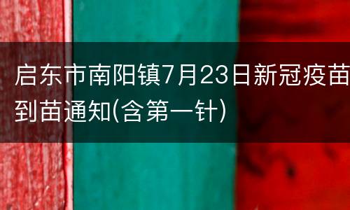 启东市南阳镇7月23日新冠疫苗到苗通知(含第一针)