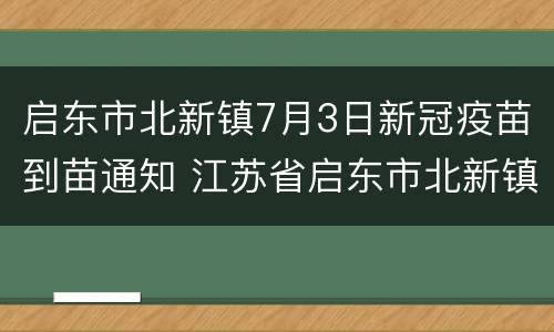 启东市北新镇7月3日新冠疫苗到苗通知 江苏省启东市北新镇社区卫生服务中心电话