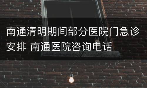 南通清明期间部分医院门急诊安排 南通医院咨询电话