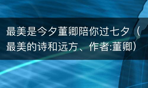 最美是今夕董卿陪你过七夕（最美的诗和远方、作者:董卿）