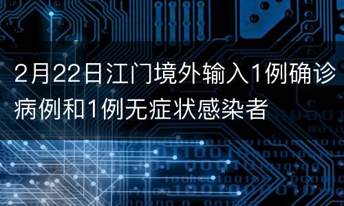 2月22日江门境外输入1例确诊病例和1例无症状感染者
