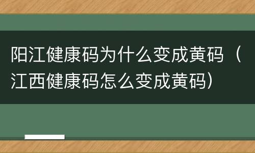 阳江健康码为什么变成黄码（江西健康码怎么变成黄码）