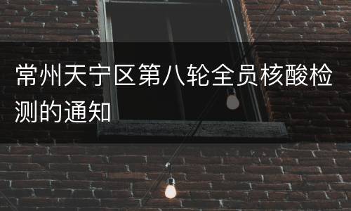 常州天宁区第八轮全员核酸检测的通知