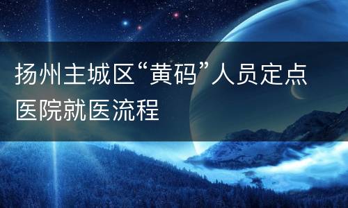 扬州主城区“黄码”人员定点医院就医流程